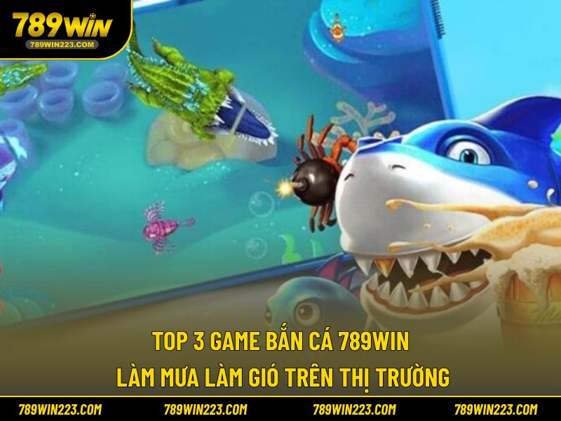 Top 3 game bắn cá 789win làm mưa làm gió trên thị trường